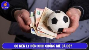 Có nên ly hôn khi chồng mê cá độ